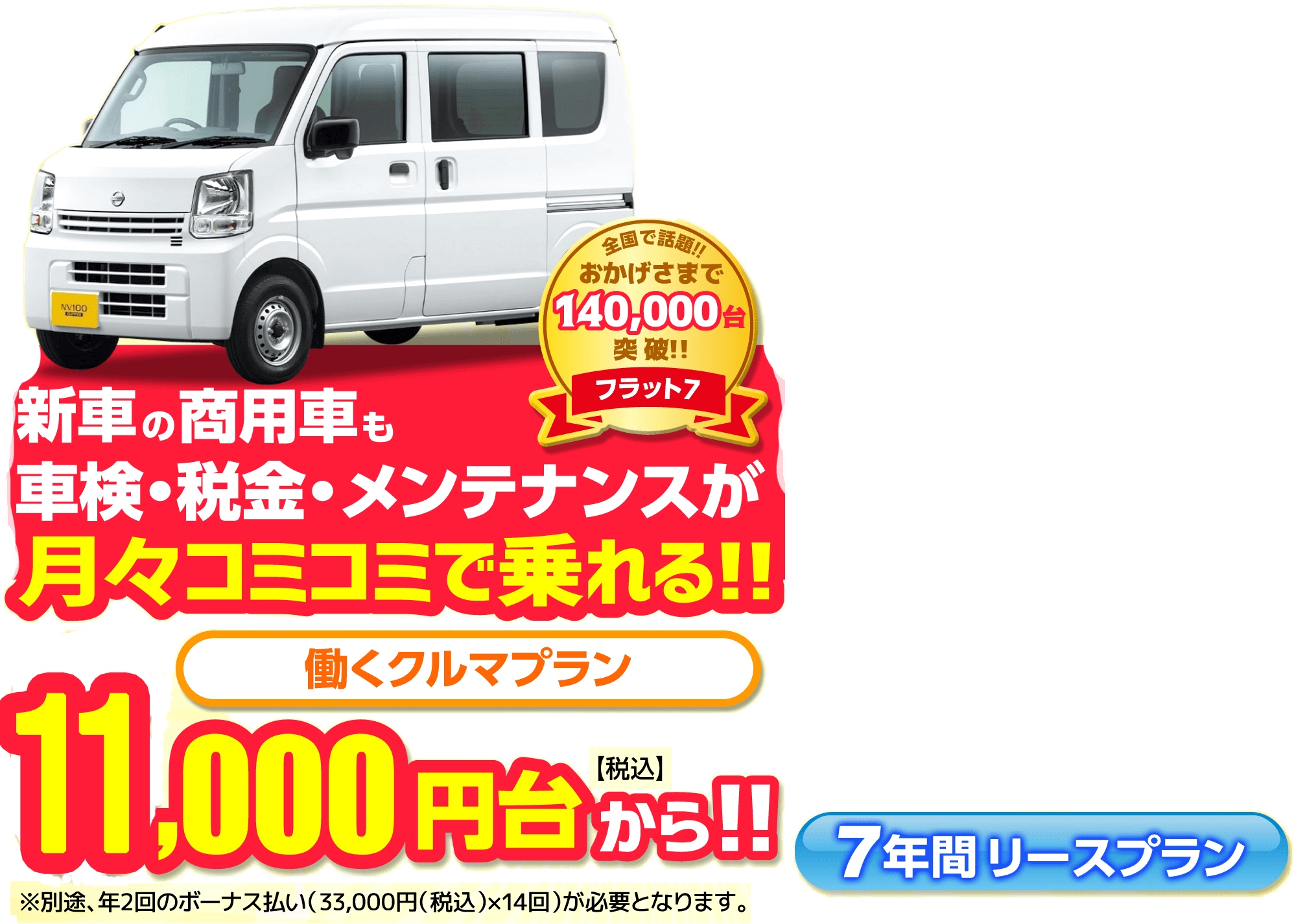 フラット7 新車の商用車も 車検・税金・メンテナンスが 月々コミコミで乗れる!! 働くクルマプラン 11,000円台【税込】から!!